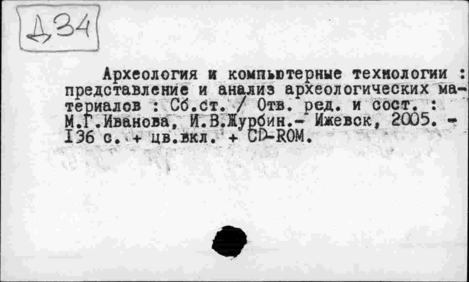 ﻿
Археология и компьютерные технологии : представление и анализ археологических материалов : Сб.ст. / Отв. ред. и сост. : М.Г.Иванова, Й.В.Іурбин.- Ижевск, 2005. -136 с. ■ + цв.вкл. + ÖP-ROM.